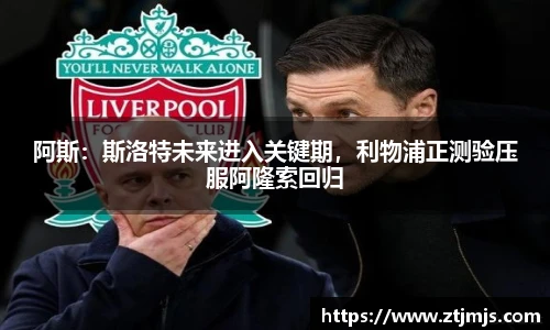 阿斯：斯洛特未来进入关键期，利物浦正测验压服阿隆索回归